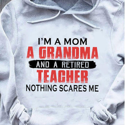 Retired Teacher Shirt I'm A Mom A Grandma Nothing Scares Me, Hoodie Teacher Shirts