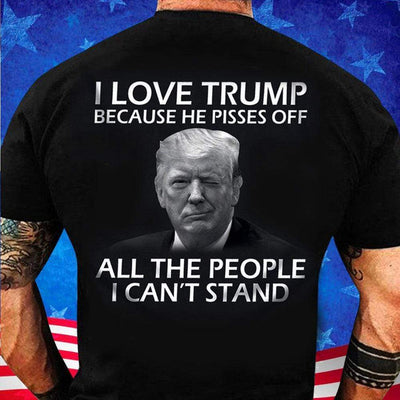I Love Trump Because He Pisses Off All The People I Can't Stand Shirts For Trump'fan