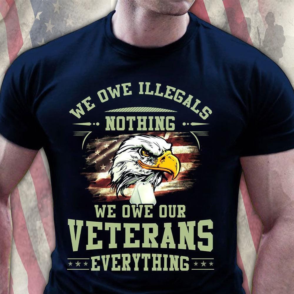 We Owe Illegals Nothing We Owe Our Veterans Everything Shirts