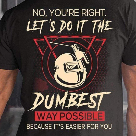 No, tienes razón. Hagámoslo de la manera más tonta posible. - Camisetas de soldador