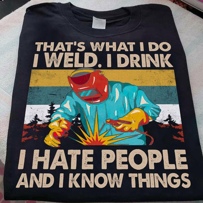 That's What I Do I Weld I Drink I Hate People I Know Things, Funny Welder Shirts