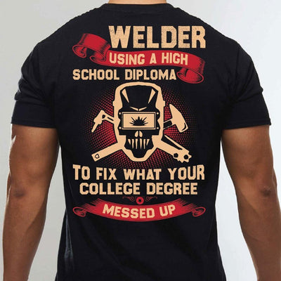 Welder Using A High School Diploma To Fix What Your College Degree Messed Up Shirts
