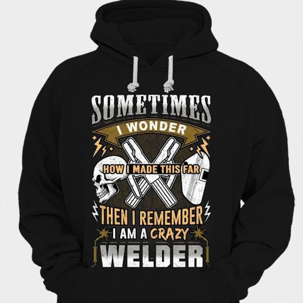 Sometimes I Wonder How I Made This Far Then I Remember I'm A Crazy Welder Shirts