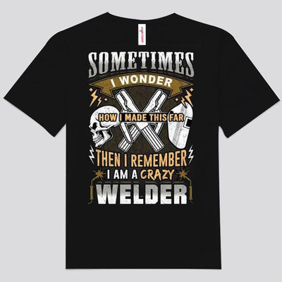 Sometimes I Wonder How I Made This Far Then I Remember I'm A Crazy Welder Shirts