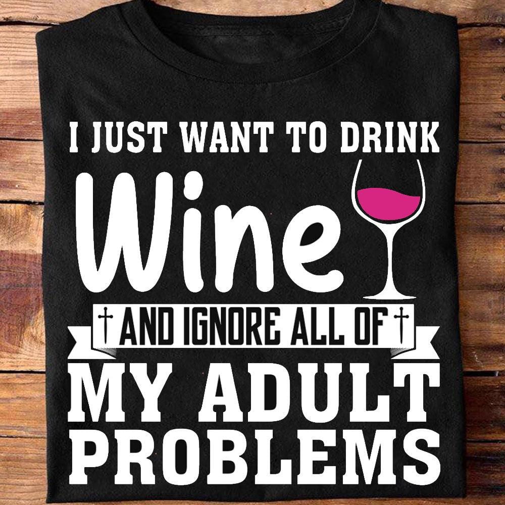 I Just Want To Drink Wine & Ignore All Of My Adult Problems Shirts