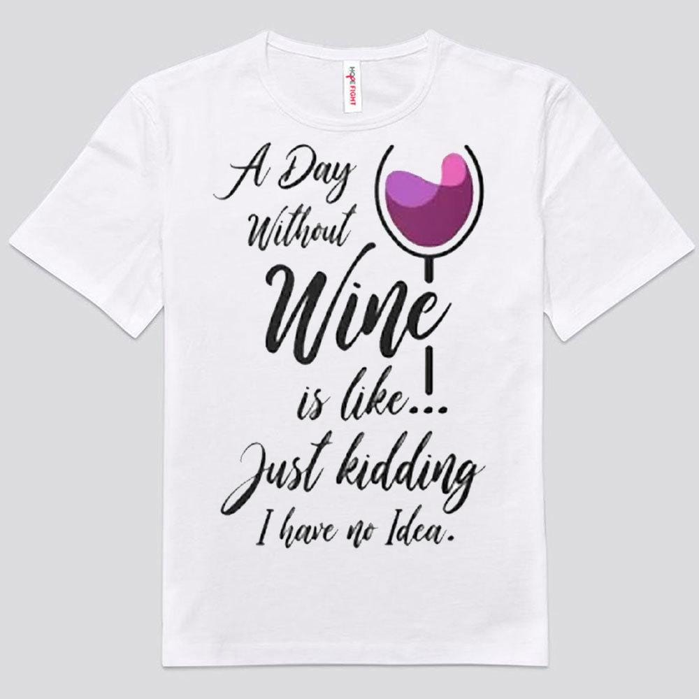 A Day Without Wine Is Like.!. Just Kidding I Have No Idea Shirts